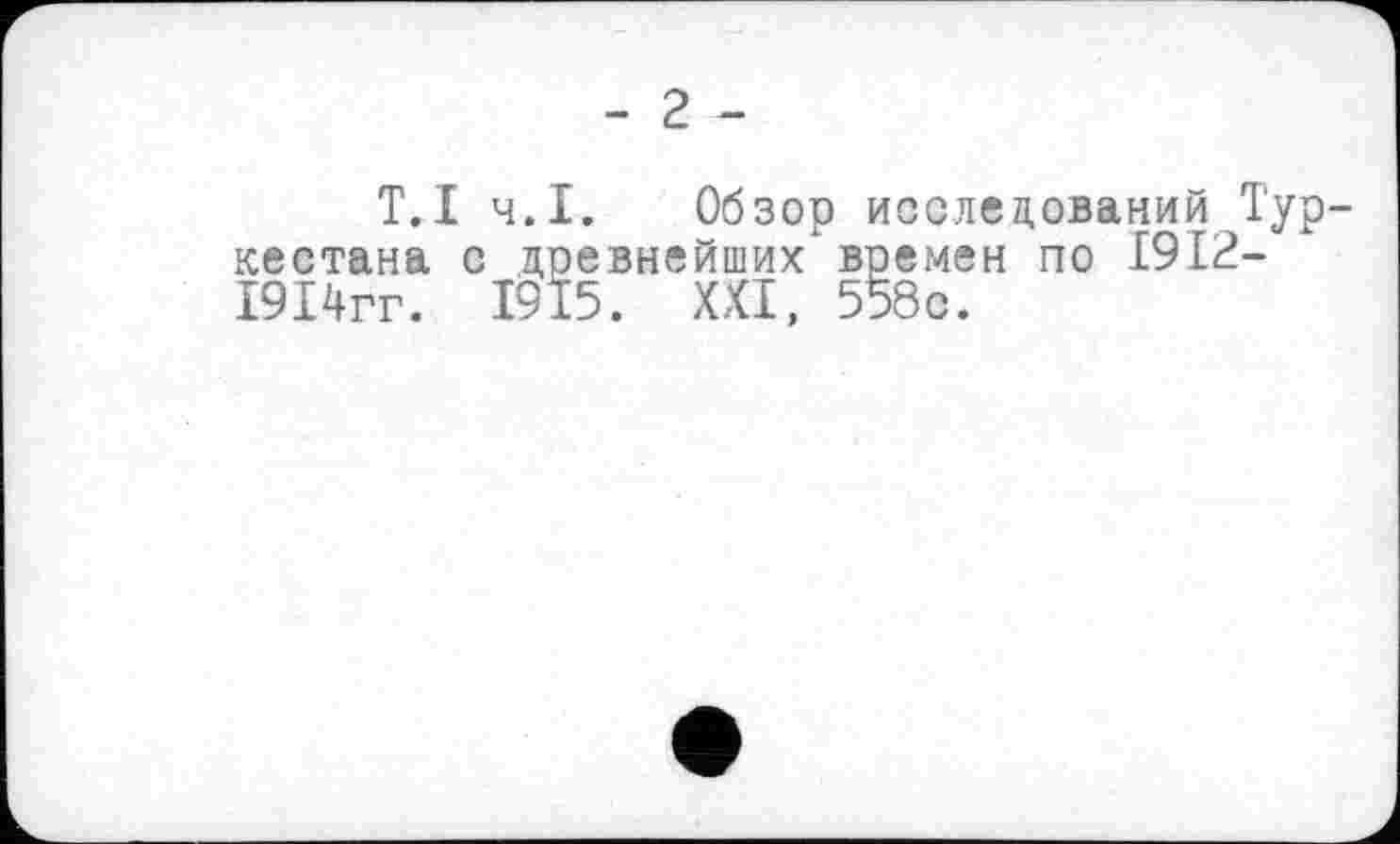 ﻿- 2 -
T.І ч.І. Обзор исследований Туркестана с древнейших времен по 1912-1914гг. 1915. XXI, 558с.